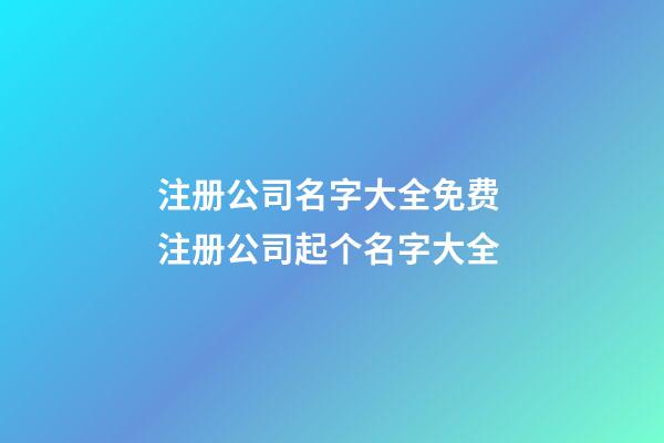 注册公司名字大全免费 注册公司起个名字大全